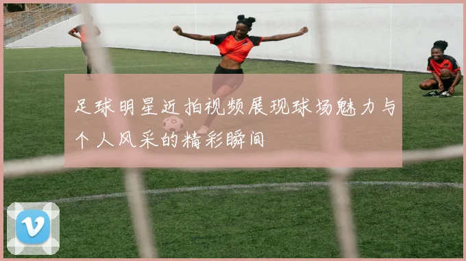 足球明星近拍视频展现球场魅力与个人风采的精彩瞬间