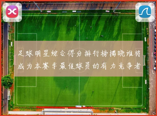 足球明星综合得分排行榜揭晓谁将成为本赛季最佳球员的有力竞争者