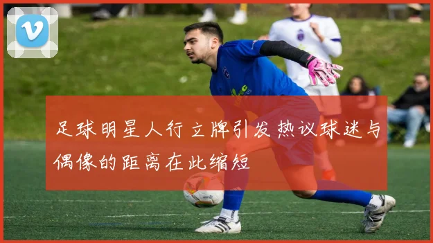 足球明星人行立牌引发热议球迷与偶像的距离在此缩短