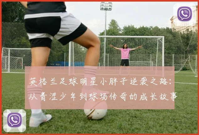 英格兰足球明星小胖子逆袭之路：从青涩少年到球场传奇的成长故事