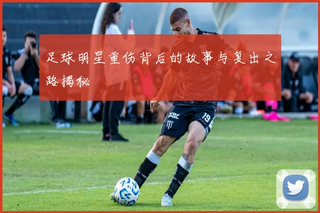 足球明星重伤背后的故事与复出之路揭秘