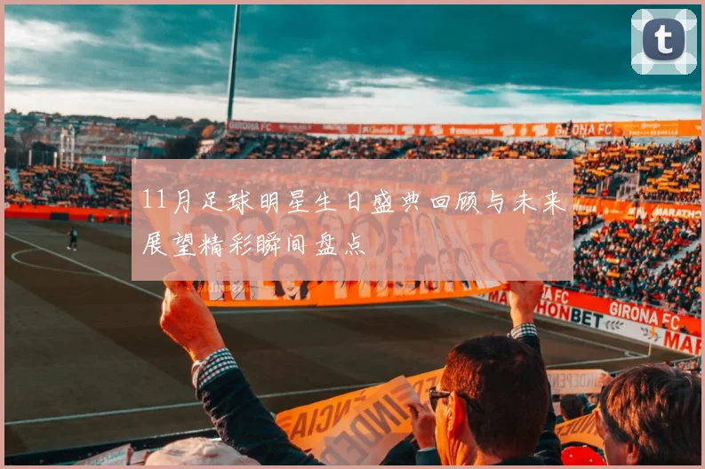 11月足球明星生日盛典回顾与未来展望精彩瞬间盘点