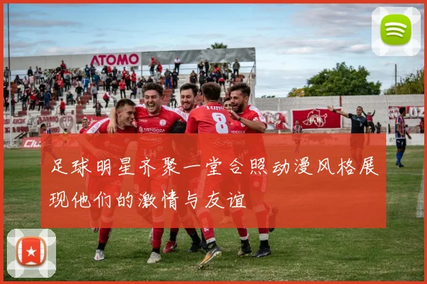 足球明星齐聚一堂合照动漫风格展现他们的激情与友谊