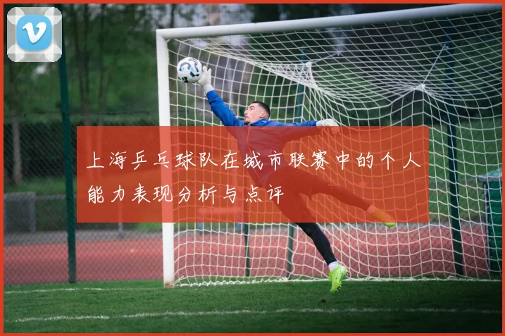 上海乒乓球队在城市联赛中的个人能力表现分析与点评