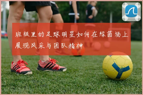班级里的足球明星如何在绿茵场上展现风采与团队精神