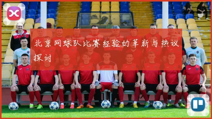 北京网球队比赛经验的革新与热议探讨