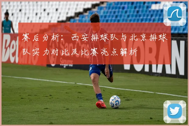 赛后分析：西安排球队与北京排球队实力对比及比赛亮点解析