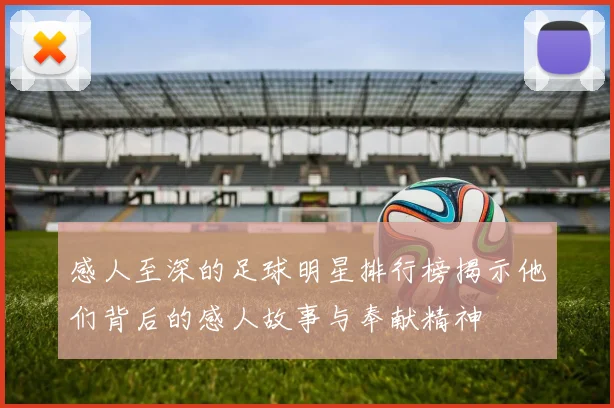 感人至深的足球明星排行榜揭示他们背后的感人故事与奉献精神