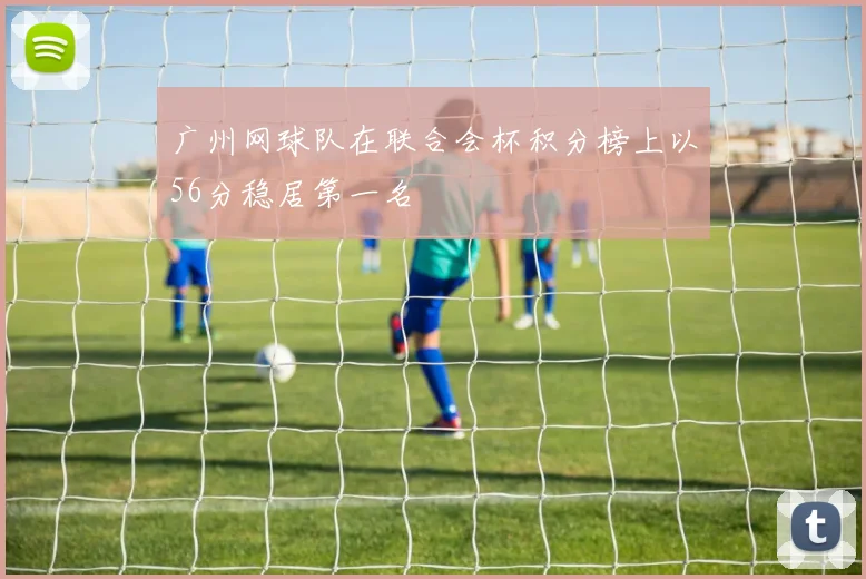 广州网球队在联合会杯积分榜上以56分稳居第一名