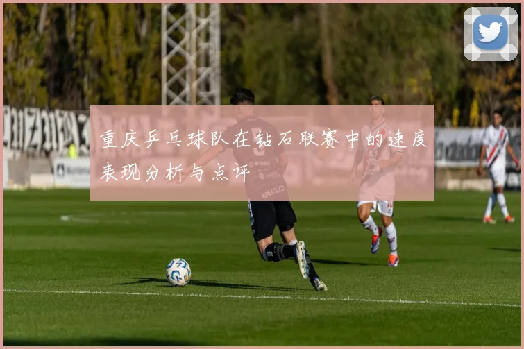 重庆乒乓球队在钻石联赛中的速度表现分析与点评