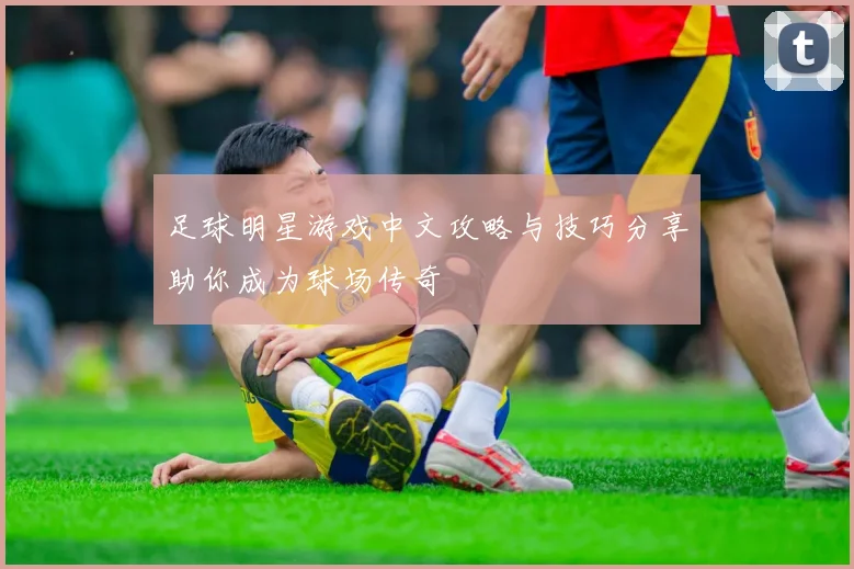 足球明星游戏中文攻略与技巧分享助你成为球场传奇