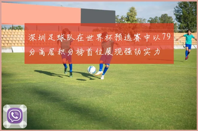 深圳足球队在世界杯预选赛中以79分高居积分榜首位展现强劲实力