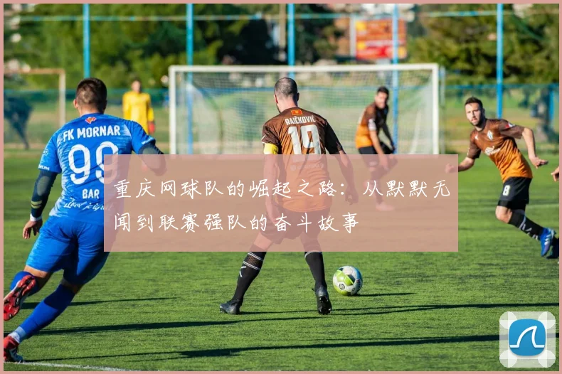 重庆网球队的崛起之路：从默默无闻到联赛强队的奋斗故事