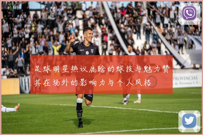 足球明星热议鹿晗的球技与魅力赞其在场外的影响力与个人风格