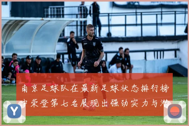 南京足球队在最新足球状态排行榜中荣登第七名展现出强劲实力与潜力