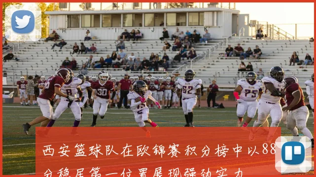 西安篮球队在欧锦赛积分榜中以88分稳居第一位置展现强劲实力