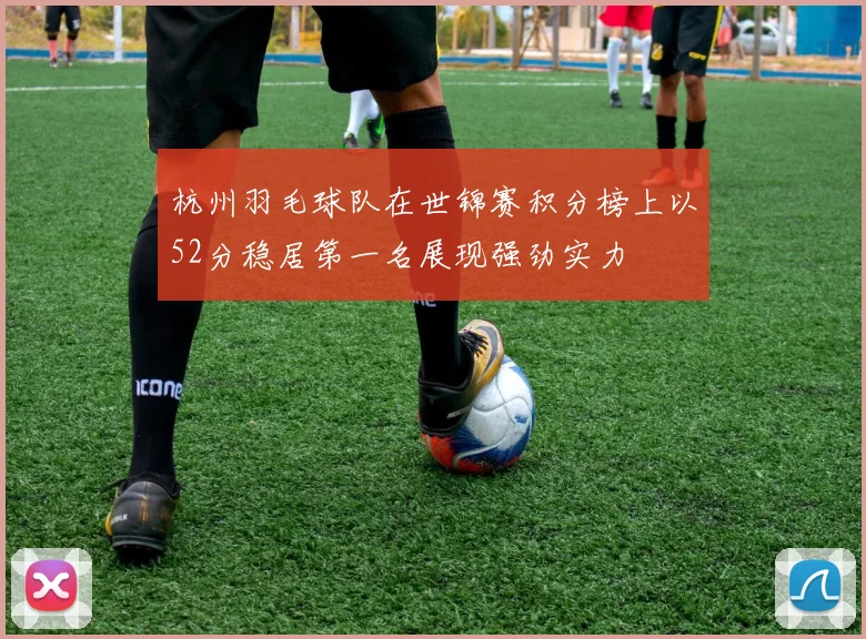 杭州羽毛球队在世锦赛积分榜上以52分稳居第一名展现强劲实力